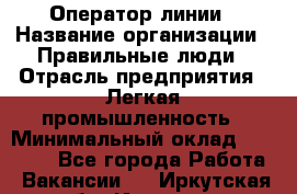 Оператор линии › Название организации ­ Правильные люди › Отрасль предприятия ­ Легкая промышленность › Минимальный оклад ­ 19 000 - Все города Работа » Вакансии   . Иркутская обл.,Иркутск г.